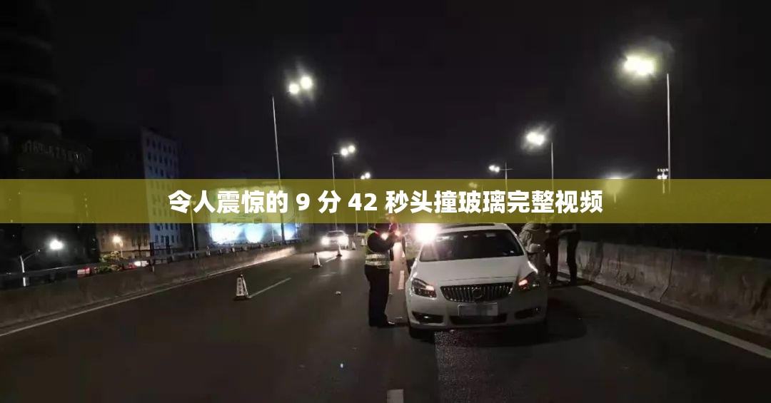 令人震惊的 9 分 42 秒头撞玻璃完整视频