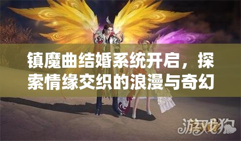 镇魔曲结婚系统开启，探索情缘交织的浪漫与奇幻双重之旅