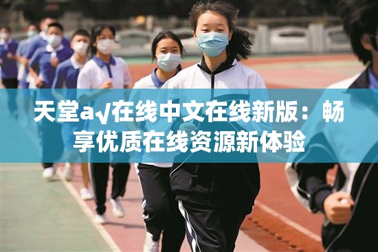 天堂а√在线中文在线新版：畅享优质在线资源新体验