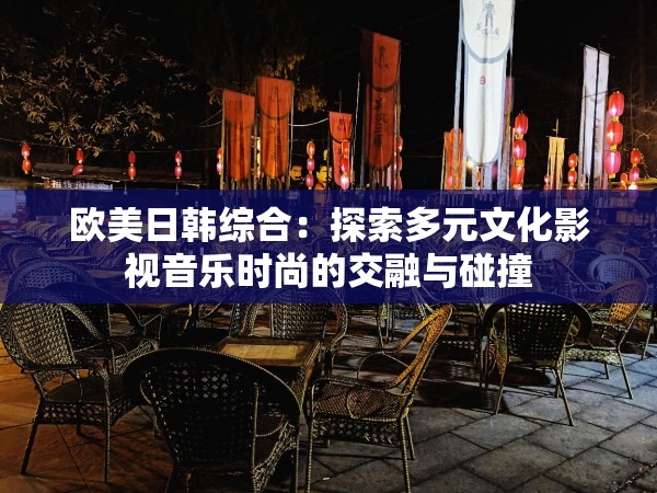 欧美日韩综合：探索多元文化影视音乐时尚的交融与碰撞