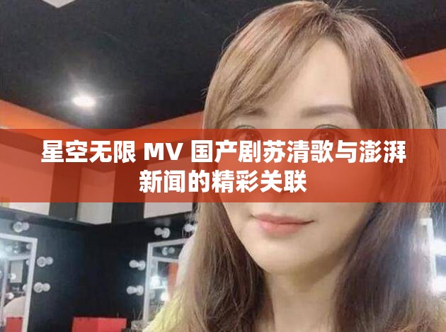 星空无限 MV 国产剧苏清歌与澎湃新闻的精彩关联
