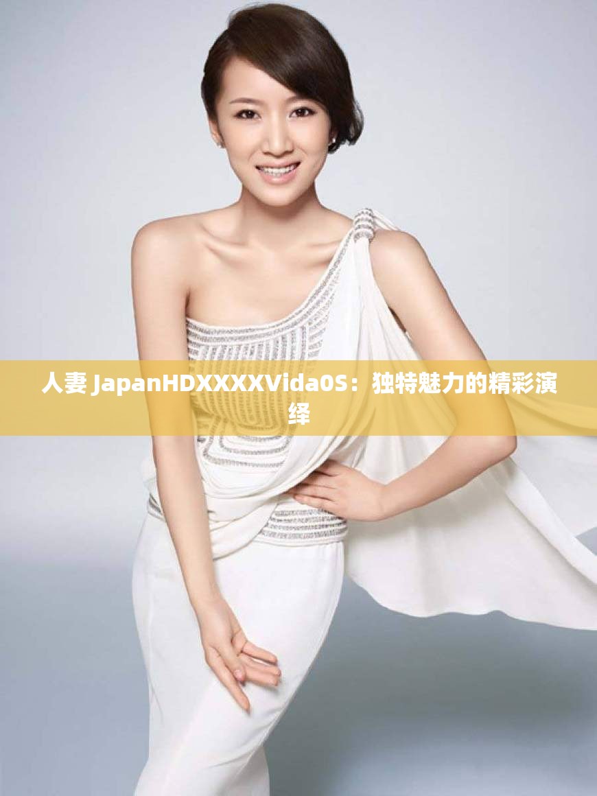 人妻 JapanHDXXXXVida0S：独特魅力的精彩演绎