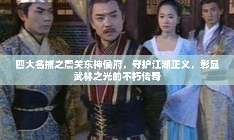 四大名捕之震关东神侯府，守护江湖正义，彰显武林之光的不朽传奇