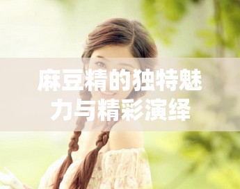 麻豆精的独特魅力与精彩演绎