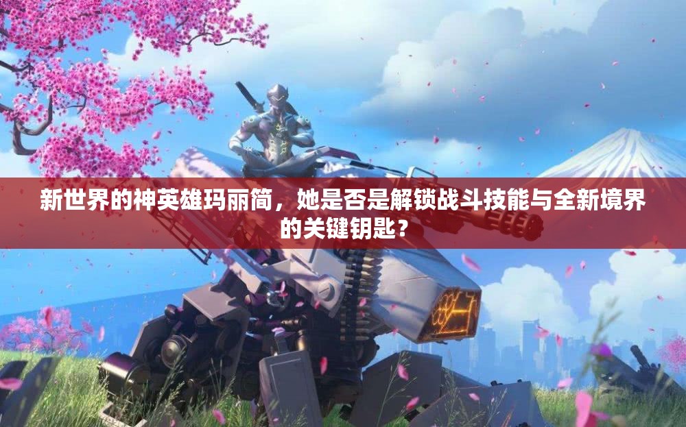 新世界的神英雄玛丽简，她是否是解锁战斗技能与全新境界的关键钥匙？