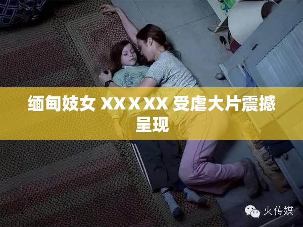 缅甸妓女 XXⅩXX 受虐大片震撼呈现