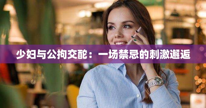 少妇与公拘交酡：一场禁忌的刺激邂逅