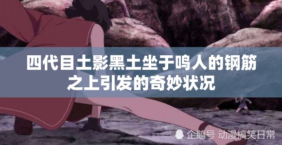 四代目土影黑土坐于鸣人的钢筋之上引发的奇妙状况