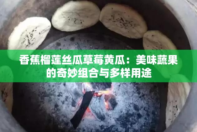 香蕉榴莲丝瓜草莓黄瓜：美味蔬果的奇妙组合与多样用途