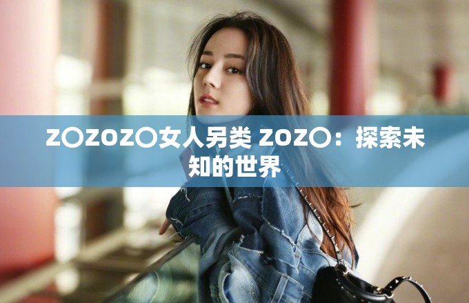 Z〇ZOZ〇女人另类 ZOZ〇：探索未知的世界