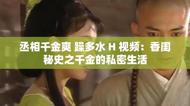 丞相千金爽 躁多水 H 视频：香闺秘史之千金的私密生活