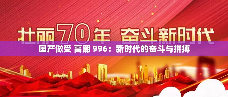 国产做受 高潮 996：新时代的奋斗与拼搏