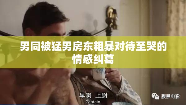 男同被猛男房东粗暴对待至哭的情感纠葛