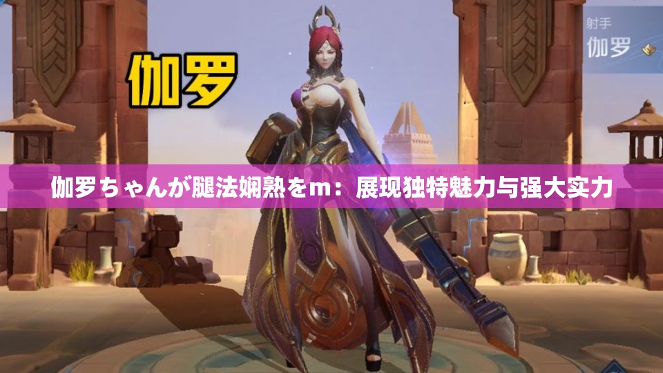 伽罗ちゃんが腿法娴熟をm：展现独特魅力与强大实力