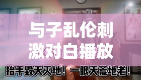 与子乱伦刺激对白播放：禁忌之下的别样震撼