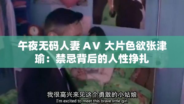 午夜无码人妻 AⅤ 大片色欲张津瑜：禁忌背后的人性挣扎