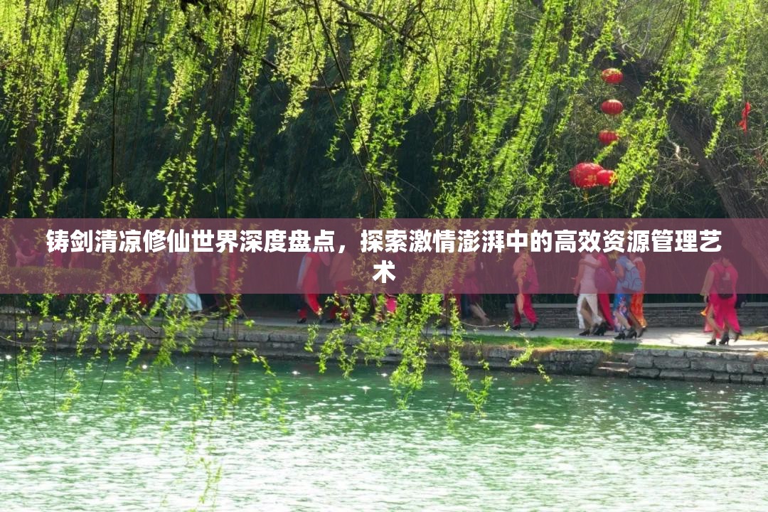 铸剑清凉修仙世界深度盘点，探索激情澎湃中的高效资源管理艺术