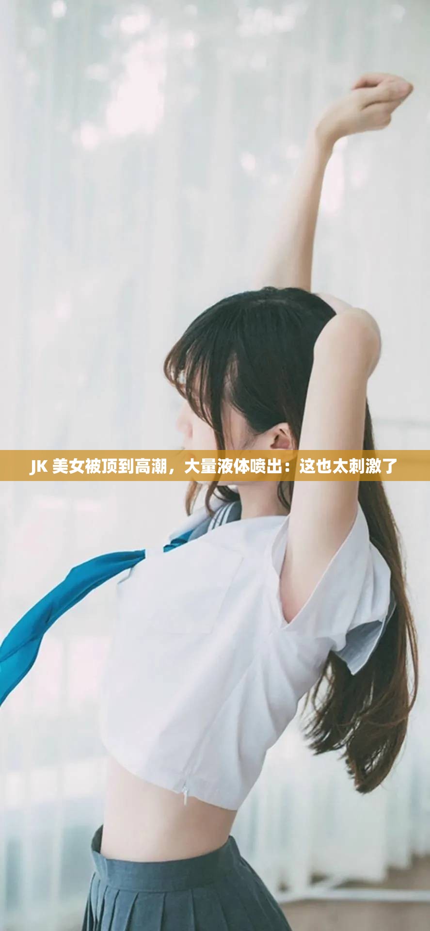 JK 美女被顶到高潮，大量液体喷出：这也太刺激了