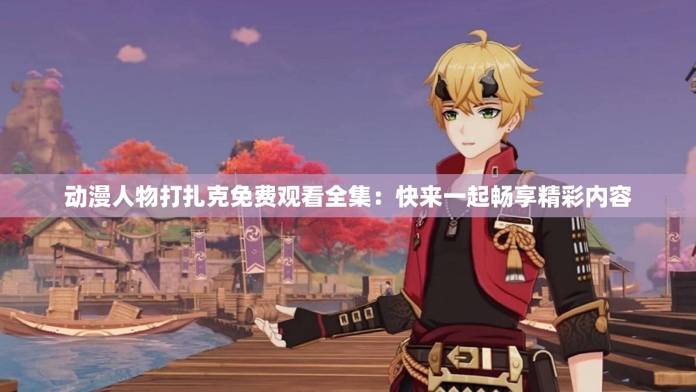 动漫人物打扎克免费观看全集：快来一起畅享精彩内容