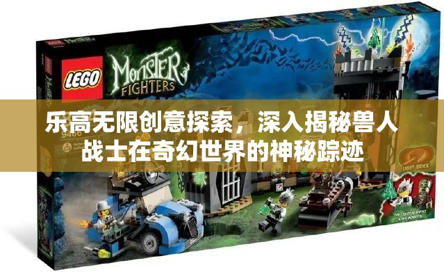乐高无限创意探索，深入揭秘兽人战士在奇幻世界的神秘踪迹