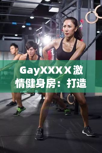 GayXXXⅩ激情健身房：打造健康活力与激情释放的最佳场所