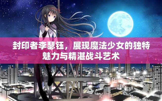 封印者李瑟钰，展现魔法少女的独特魅力与精湛战斗艺术