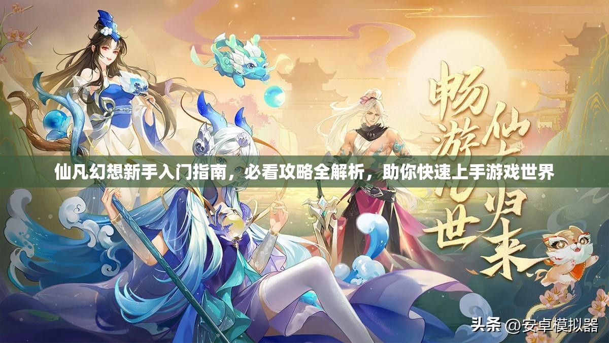 仙凡幻想新手入门指南，必看攻略全解析，助你快速上手游戏世界