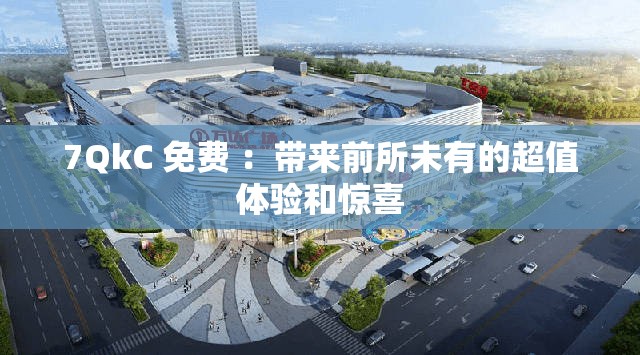 7QkC 免费 ：带来前所未有的超值体验和惊喜