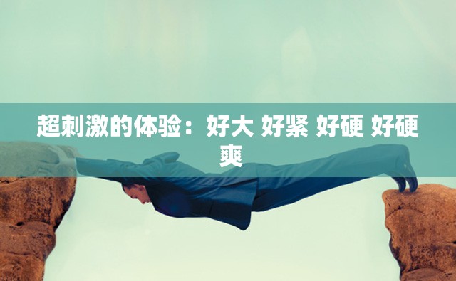 超刺激的体验：好大 好紧 好硬 好硬 爽