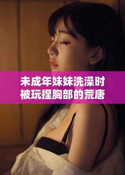 未成年妹妹洗澡时被玩捏胸部的荒唐行径