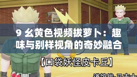 9 幺黄色视频拔萝卜：趣味与别样视角的奇妙融合