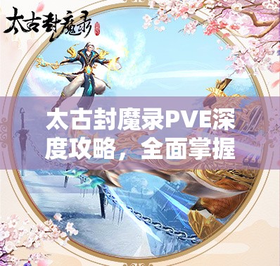 太古封魔录PVE深度攻略，全面掌握副本玩法与高效资源管理技巧