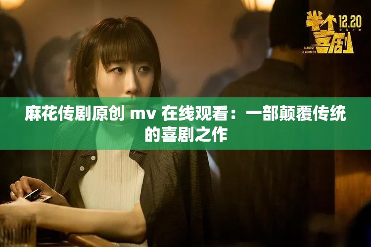 麻花传剧原创 mv 在线观看：一部颠覆传统的喜剧之作