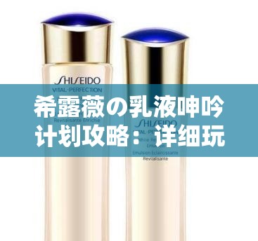 希露薇の乳液呻吟计划攻略：详细玩法与技巧指南