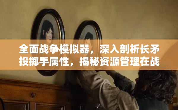 全面战争模拟器，深入剖析长矛投掷手属性，揭秘资源管理在战斗中的艺术