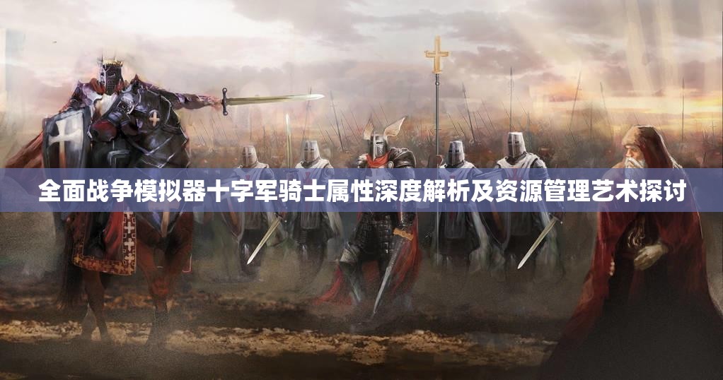 全面战争模拟器十字军骑士属性深度解析及资源管理艺术探讨