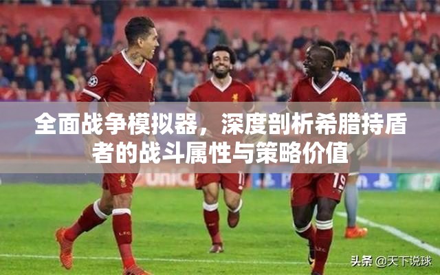 全面战争模拟器，深度剖析希腊持盾者的战斗属性与策略价值