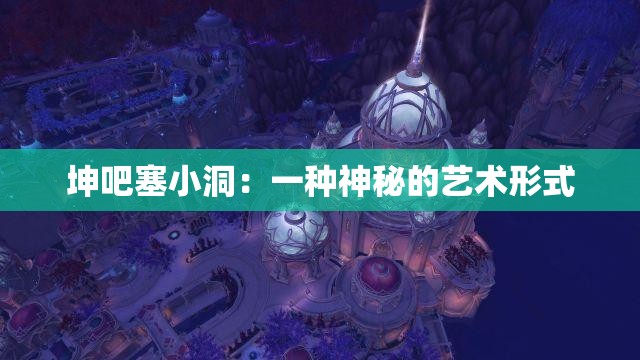 坤吧塞小洞：一种神秘的艺术形式