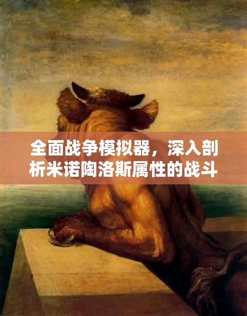 全面战争模拟器，深入剖析米诺陶洛斯属性的战斗效能与特点