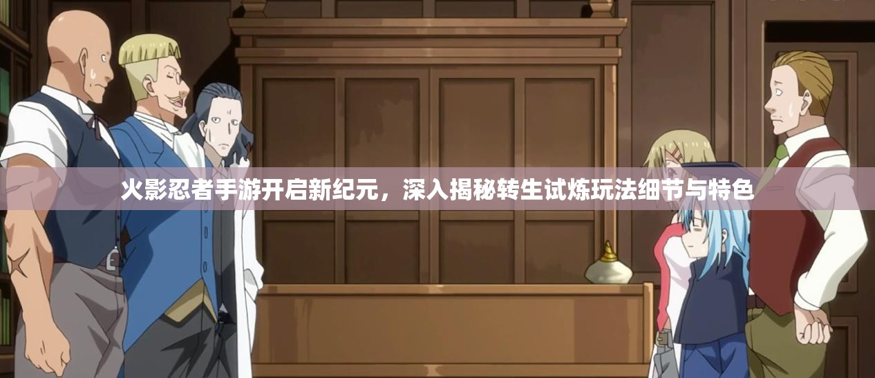 火影忍者手游开启新纪元，深入揭秘转生试炼玩法细节与特色