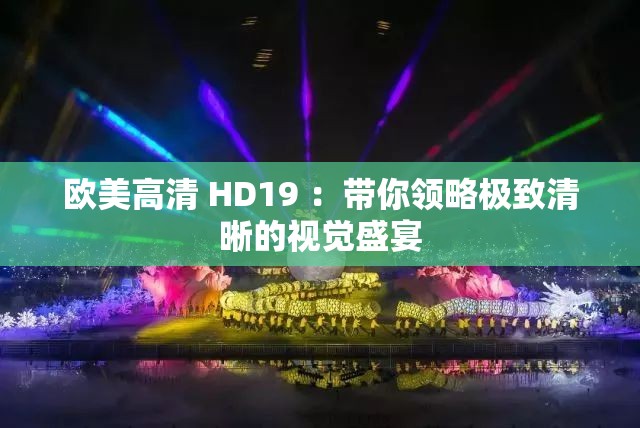 欧美高清 HD19 ：带你领略极致清晰的视觉盛宴