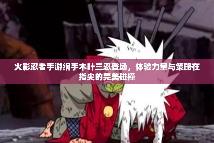 火影忍者手游纲手木叶三忍登场，体验力量与策略在指尖的完美碰撞