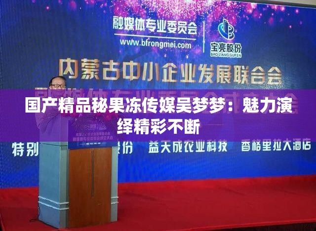 国产精品秘果冻传媒吴梦梦：魅力演绎精彩不断