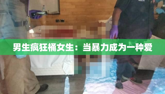 男生疯狂桶女生：当暴力成为一种爱