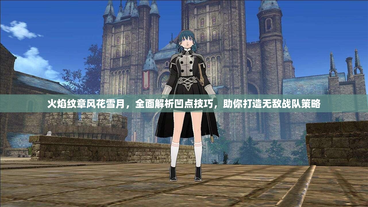 火焰纹章风花雪月，全面解析凹点技巧，助你打造无敌战队策略