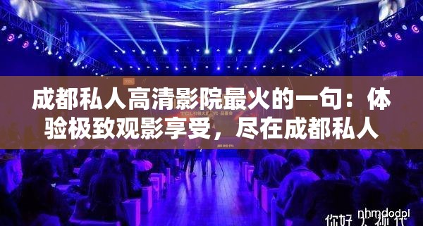 成都私人高清影院最火的一句：体验极致观影享受，尽在成都私人高清影院