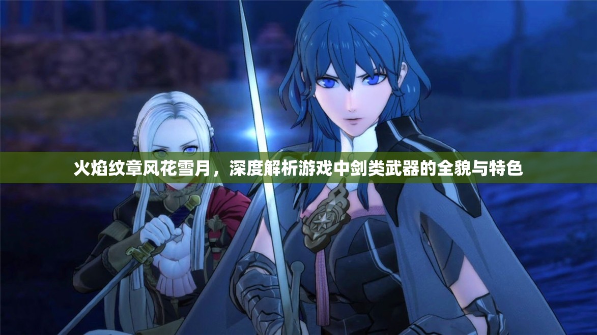 火焰纹章风花雪月，深度解析游戏中剑类武器的全貌与特色