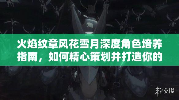 火焰纹章风花雪月深度角色培养指南，如何精心策划并打造你的终极梦幻团队