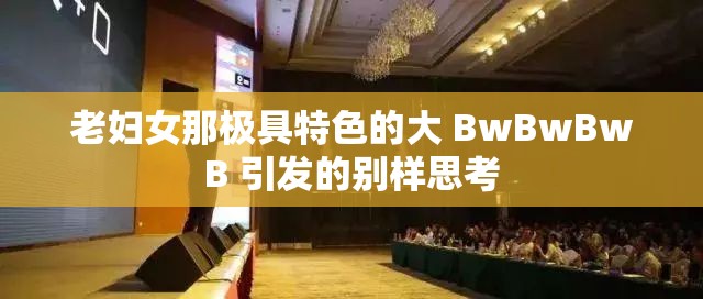 老妇女那极具特色的大 BwBwBwB 引发的别样思考