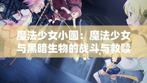 魔法少女小圆：魔法少女与黑暗生物的战斗与救赎